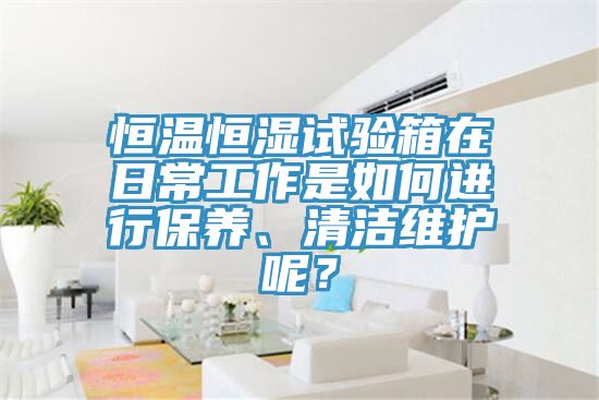 恒溫恒濕試驗(yàn)箱在日常工作是如何進(jìn)行保養(yǎng)、清潔維護(hù)呢？