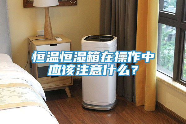 恒溫恒濕箱在操作中應(yīng)該注意什么？