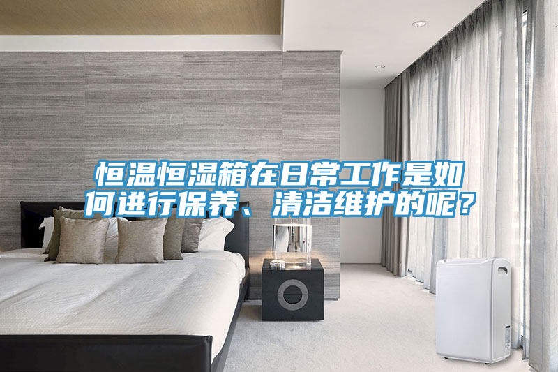 恒溫恒濕箱在日常工作是如何進(jìn)行保養(yǎng)、清潔維護(hù)的呢？