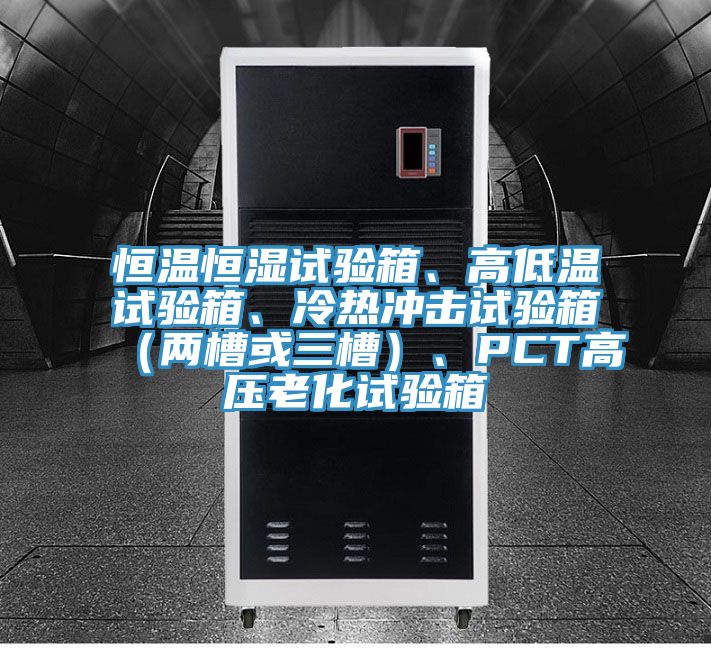 恒溫恒濕試驗(yàn)箱、高低溫試驗(yàn)箱、冷熱沖擊試驗(yàn)箱（兩槽或三槽）、PCT高壓老化試驗(yàn)箱