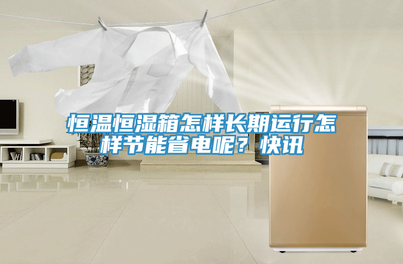 恒溫恒濕箱怎樣長(zhǎng)期運(yùn)行怎樣節(jié)能省電呢？快訊