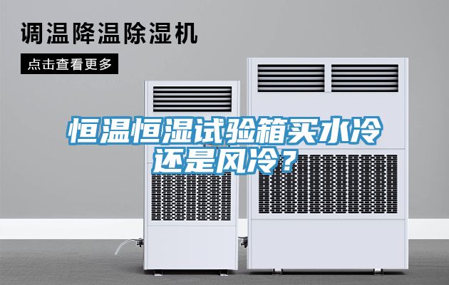 恒溫恒濕試驗(yàn)箱買水冷還是風(fēng)冷？