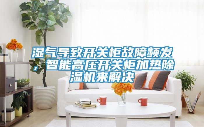 濕氣導(dǎo)致開關(guān)柜故障頻發(fā)，智能高壓開關(guān)柜加熱除濕機(jī)來解決