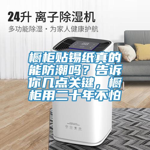 櫥柜貼錫紙真的能防潮嗎？告訴你幾點(diǎn)關(guān)鍵，櫥柜用二十年不怕