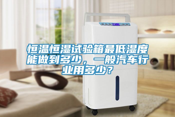 恒溫恒濕試驗箱最低濕度能做到多少，一般汽車行業(yè)用多少？