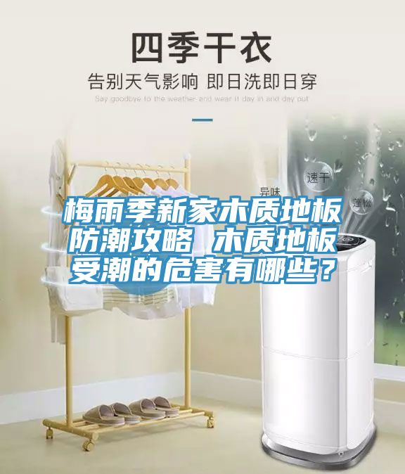 梅雨季新家木質(zhì)地板防潮攻略 木質(zhì)地板受潮的危害有哪些？
