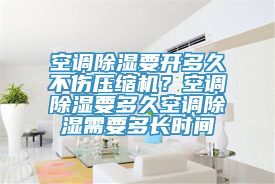空調(diào)除濕要開多久不傷壓縮機？空調(diào)除濕要多久空調(diào)除濕需要多長時間