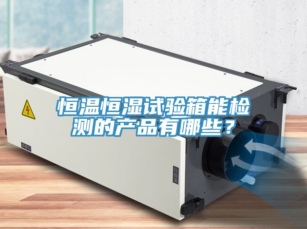 恒溫恒濕試驗箱能檢測的產(chǎn)品有哪些？