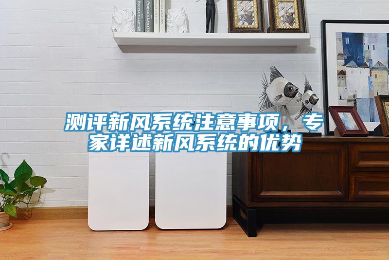 測評新風系統(tǒng)注意事項，專家詳述新風系統(tǒng)的優(yōu)勢