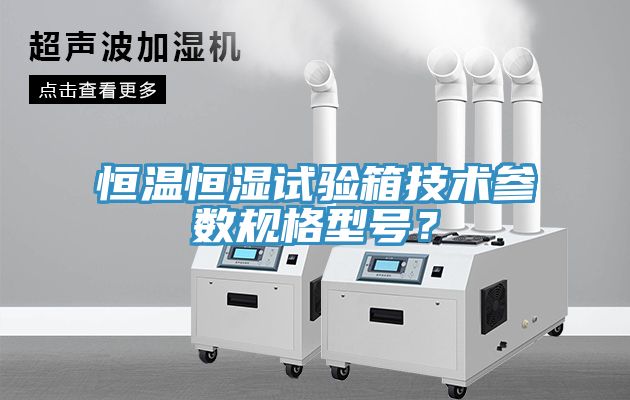 恒溫恒濕試驗箱技術(shù)參數(shù)規(guī)格型號？