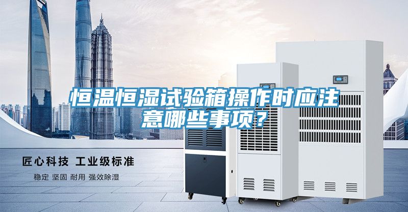 恒溫恒濕試驗(yàn)箱操作時(shí)應(yīng)注意哪些事項(xiàng)？
