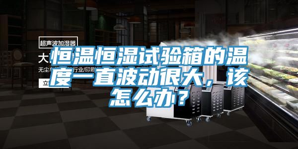 恒溫恒濕試驗(yàn)箱的溫度一直波動很大，該怎么辦？