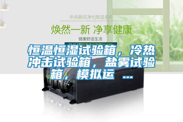 恒溫恒濕試驗(yàn)箱，冷熱沖擊試驗(yàn)箱，鹽霧試驗(yàn)箱，模擬運(yùn) ...