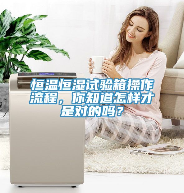 恒溫恒濕試驗(yàn)箱操作流程，你知道怎樣才是對(duì)的嗎？