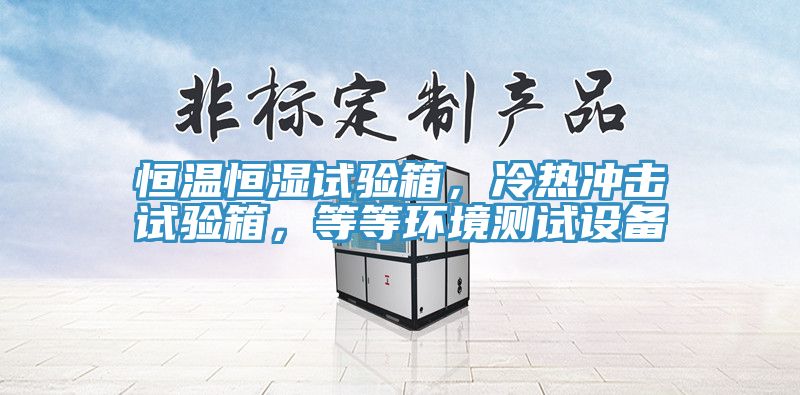 恒溫恒濕試驗箱，冷熱沖擊試驗箱，等等環(huán)境測試設備