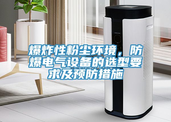爆炸性粉塵環(huán)境，防爆電氣設(shè)備的選型要求及預(yù)防措施