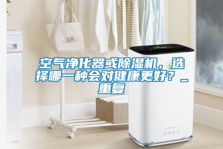 空氣凈化器或除濕機(jī)，選擇哪一種會(huì)對(duì)健康更好？_重復(fù)