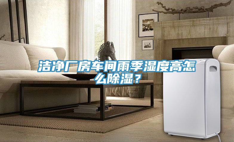潔凈廠房車間雨季濕度高怎么除濕？