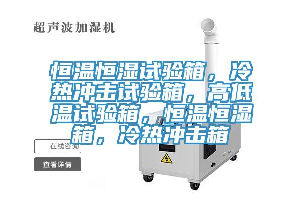 恒溫恒濕試驗箱，冷熱沖擊試驗箱，高低溫試驗箱，恒溫恒濕箱，冷熱沖擊箱