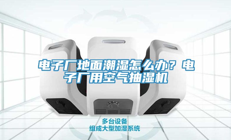 電子廠地面潮濕怎么辦？電子廠用空氣抽濕機(jī)