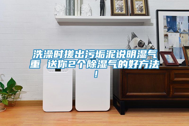 洗澡時搓出污垢泥說明濕氣重 送你2個除濕氣的好方法！