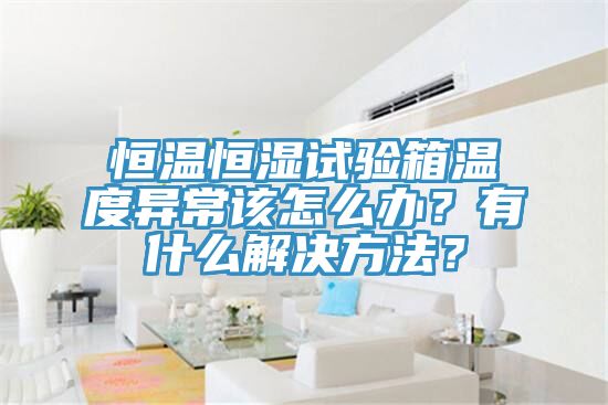 恒溫恒濕試驗(yàn)箱溫度異常該怎么辦？有什么解決方法？