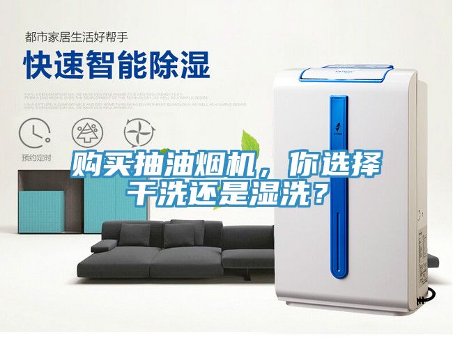 購買抽油煙機，你選擇干洗還是濕洗？