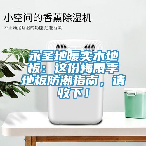 永圣地暖實(shí)木地板：這份梅雨季地板防潮指南，請收下！