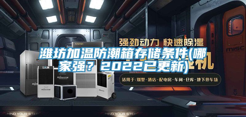 濰坊加溫防潮箱存儲條件(哪家強(qiáng)？2022已更新)