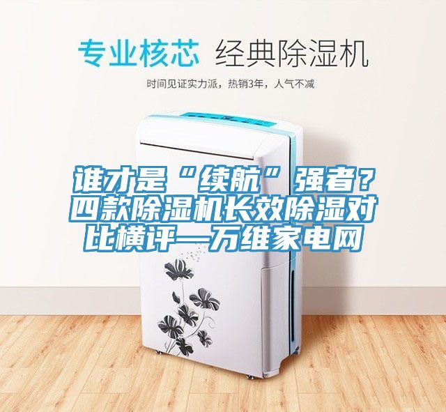 誰才是“續(xù)航”強(qiáng)者？四款除濕機(jī)長效除濕對比橫評—萬維家電網(wǎng)