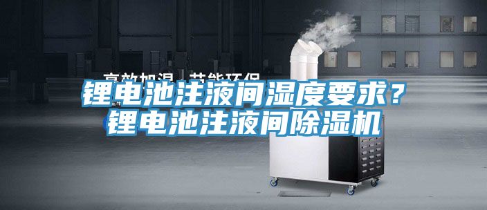 鋰電池注液間濕度要求？鋰電池注液間除濕機(jī)