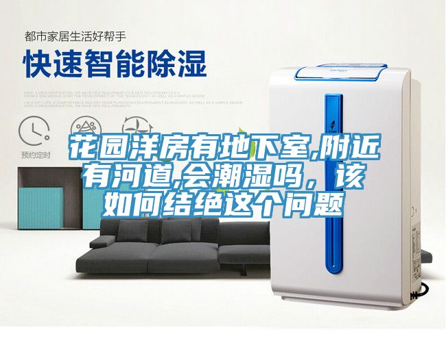 花園洋房有地下室,附近有河道,會(huì)潮濕嗎，該如何結(jié)絕這個(gè)問題
