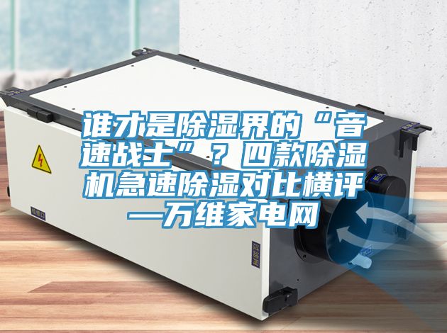 誰才是除濕界的“音速戰(zhàn)士”？四款除濕機急速除濕對比橫評—萬維家電網(wǎng)
