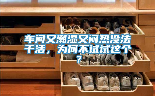 車間又潮濕又悶熱沒法干活，為何不試試這個？