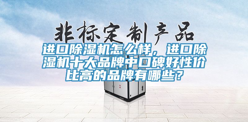 進(jìn)口除濕機(jī)怎么樣，進(jìn)口除濕機(jī)十大品牌中口碑好性價(jià)比高的品牌有哪些？