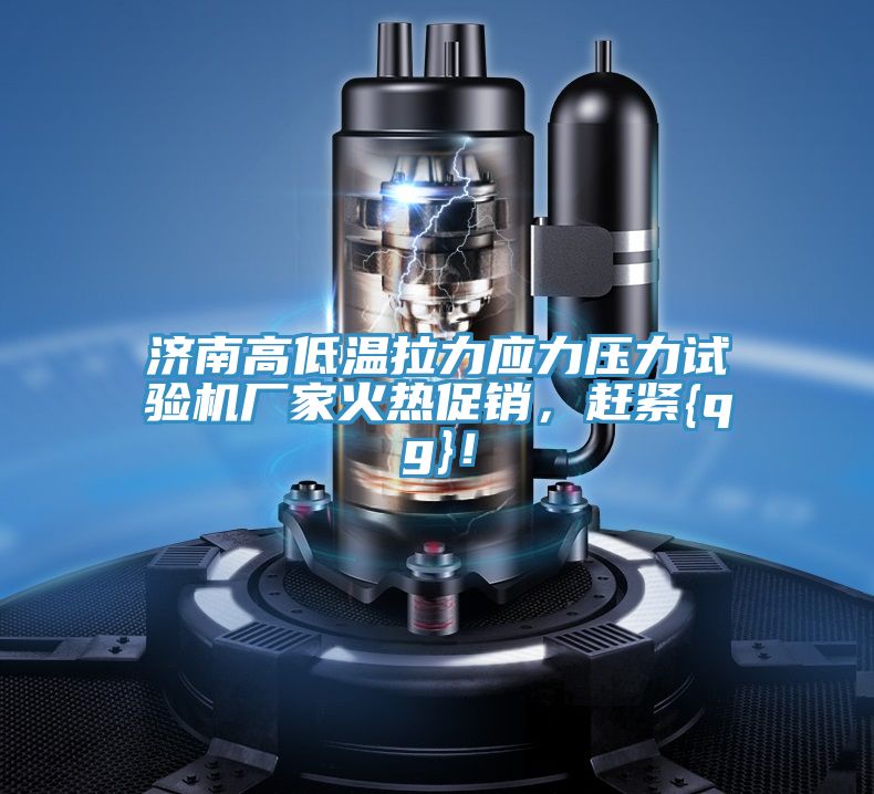 濟南高低溫拉力應(yīng)力壓力試驗機廠家火熱促銷，趕緊{qg}！