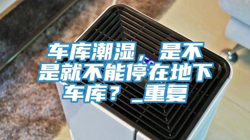 車庫潮濕，是不是就不能停在地下車庫？_重復(fù)