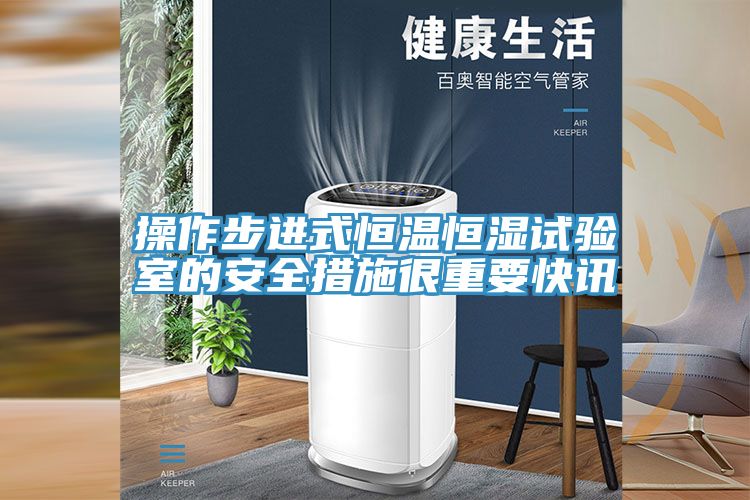 操作步進(jìn)式恒溫恒濕試驗室的安全措施很重要快訊