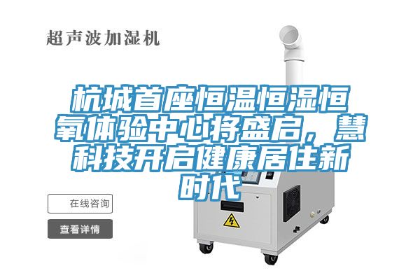 杭城首座恒溫恒濕恒氧體驗中心將盛啟，慧科技開啟健康居住新時代