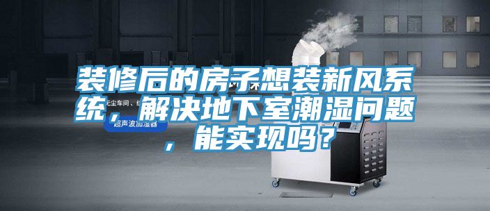 裝修后的房子想裝新風(fēng)系統(tǒng)，解決地下室潮濕問題，能實現(xiàn)嗎？