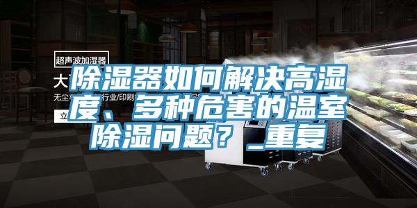 除濕器如何解決高濕度、多種危害的溫室除濕問題？_重復(fù)