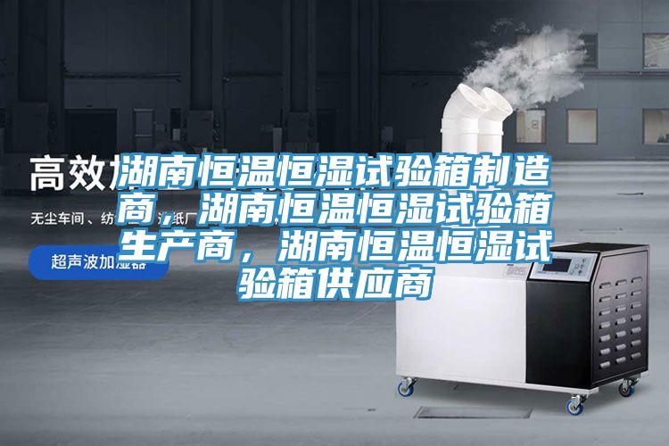 湖南恒溫恒濕試驗(yàn)箱制造商，湖南恒溫恒濕試驗(yàn)箱生產(chǎn)商，湖南恒溫恒濕試驗(yàn)箱供應(yīng)商