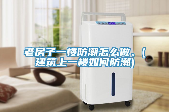 老房子一樓防潮怎么做、(建筑上一樓如何防潮)