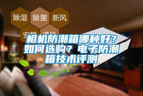 相機防潮箱哪種好？如何選購？電子防潮箱技術(shù)評測