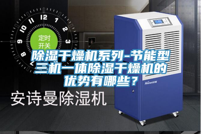 除濕干燥機(jī)系列-節(jié)能型三機(jī)一體除濕干燥機(jī)的優(yōu)勢(shì)有哪些？