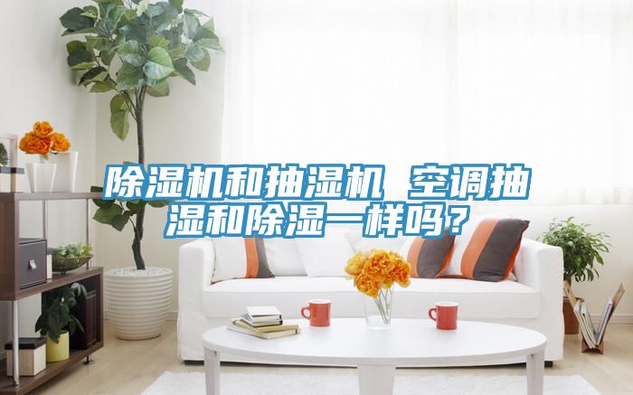 除濕機(jī)和抽濕機(jī) 空調(diào)抽濕和除濕一樣嗎？
