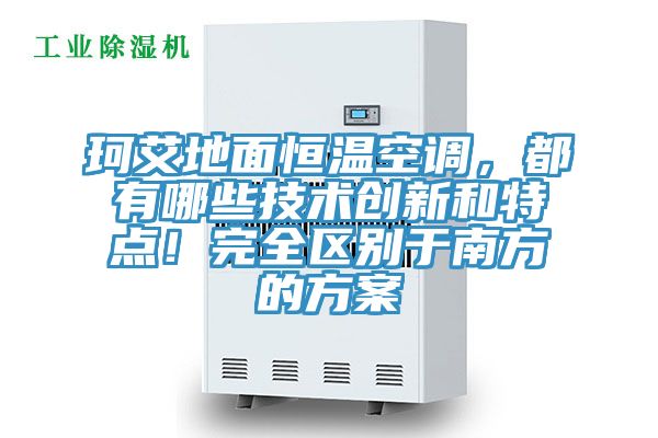 珂艾地面恒溫空調(diào)，都有哪些技術(shù)創(chuàng)新和特點(diǎn)！完全區(qū)別于南方的方案