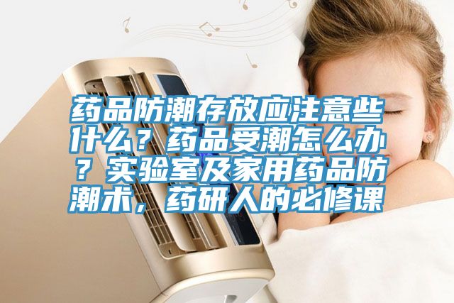 藥品防潮存放應注意些什么？藥品受潮怎么辦？實驗室及家用藥品防潮術(shù)，藥研人的必修課