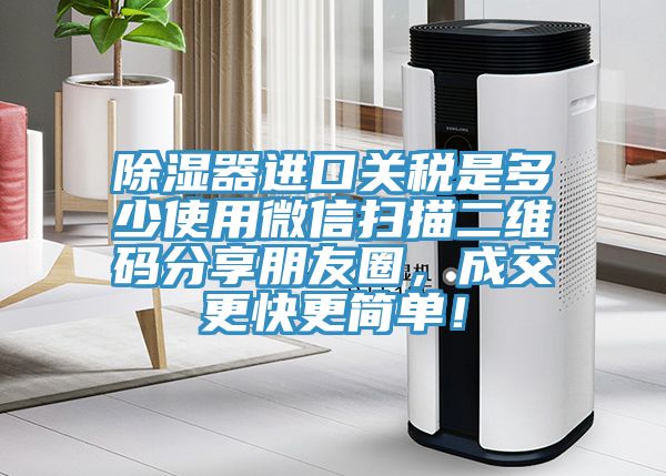 除濕器進(jìn)口關(guān)稅是多少使用微信掃描二維碼分享朋友圈，成交更快更簡單！