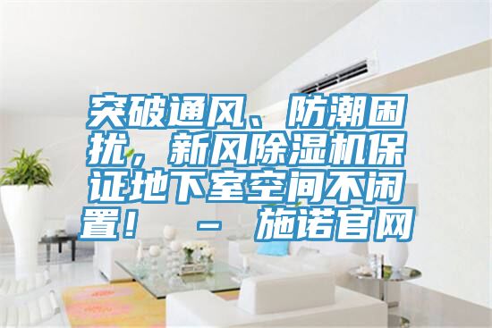 突破通風(fēng)、防潮困擾，新風(fēng)除濕機保證地下室空間不閑置！ – 施諾官網(wǎng)